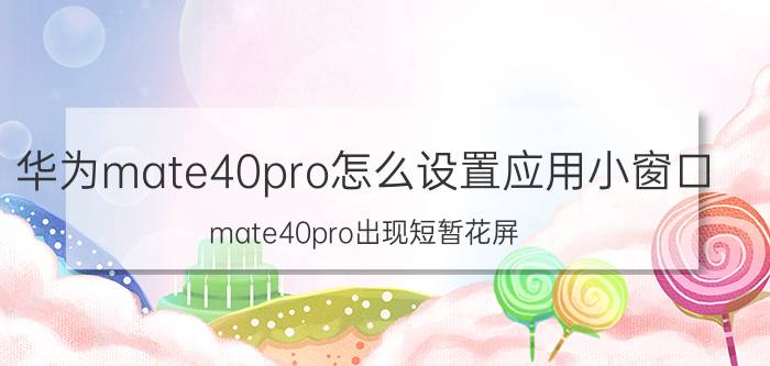 华为mate40pro怎么设置应用小窗口 mate40pro出现短暂花屏？